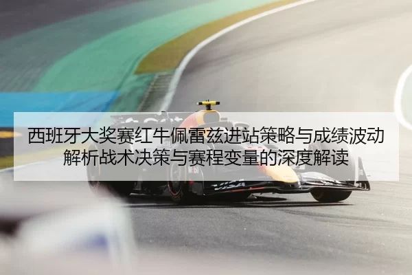 西班牙大奖赛红牛佩雷兹进站策略与成绩波动解析战术决策与赛程变量的深度解读